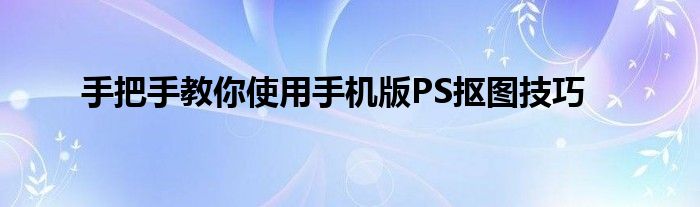 手把手教你使用手机版PS抠图技巧