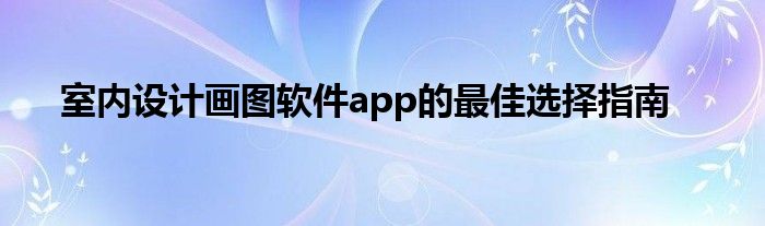 室内设计画图软件app的最佳选择指南