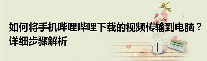 如何将手机哔哩哔哩下载的视频传输到电脑？详细步骤解析