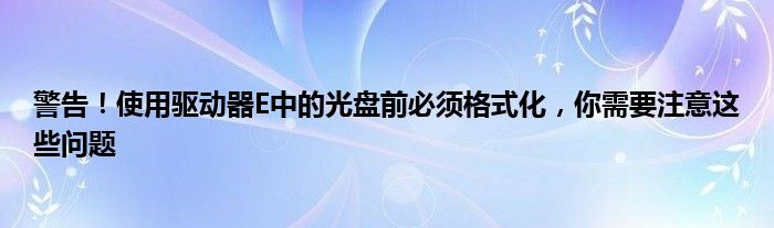 警告！使用驱动器E中的光盘前必须格式化，你需要注意这些问题