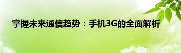 掌握未来通信趋势：手机3G的全面解析
