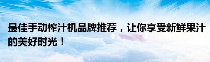 最佳手动榨汁机品牌推荐，让你享受新鲜果汁的美好时光！