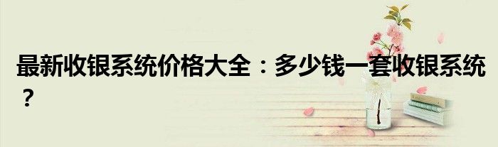 最新收银系统价格大全：多少钱一套收银系统？