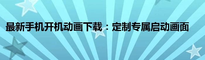 最新手机开机动画下载：定制专属启动画面