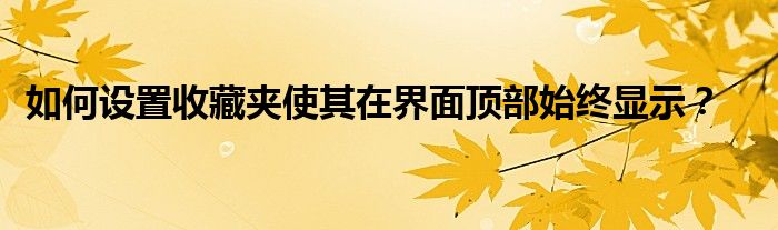 如何设置收藏夹使其在界面顶部始终显示？