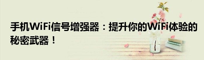 手机WiFi信号增强器：提升你的WiFi体验的秘密武器！
