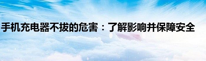 手机充电器不拔的危害：了解影响并保障安全