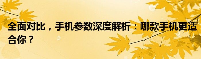 全面对比，手机参数深度解析：哪款手机更适合你？