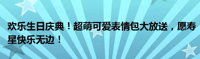欢乐生日庆典！超萌可爱表情包大放送，愿寿星快乐无边！