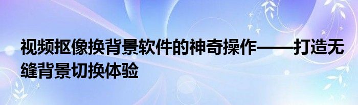 视频抠像换背景软件的神奇操作——打造无缝背景切换体验