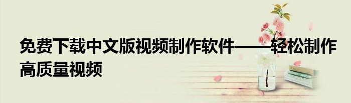 免费下载中文版视频制作软件——轻松制作高质量视频