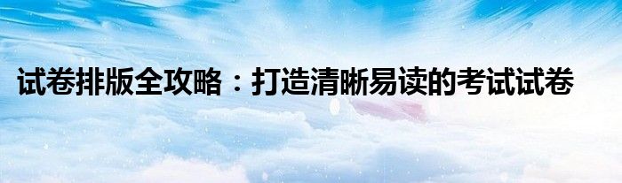 试卷排版全攻略：打造清晰易读的考试试卷