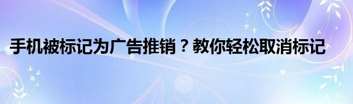 手机被标记为广告推销？教你轻松取消标记