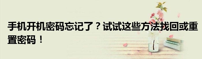 手机开机密码忘记了？试试这些方法找回或重置密码！