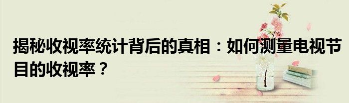 揭秘收视率统计背后的真相：如何测量电视节目的收视率？