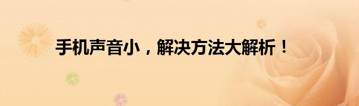 手机声音小，解决方法大解析！