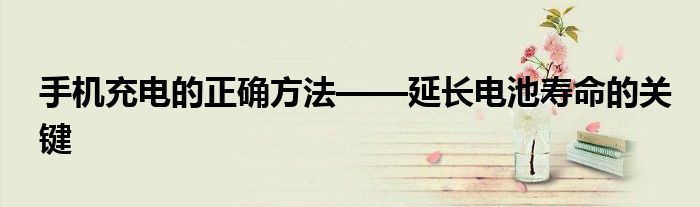 手机充电的正确方法——延长电池寿命的关键