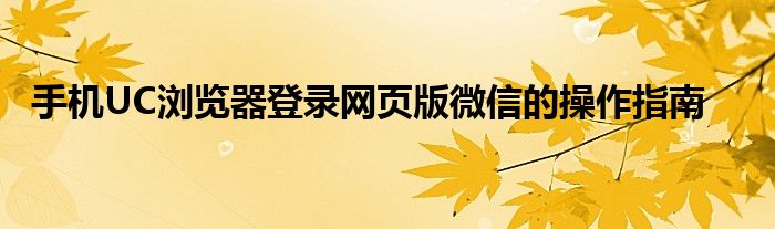 手机UC浏览器登录网页版微信的操作指南