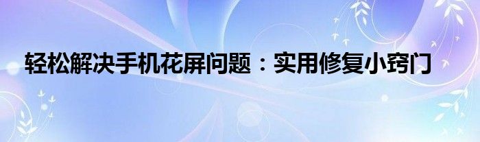 轻松解决手机花屏问题：实用修复小窍门