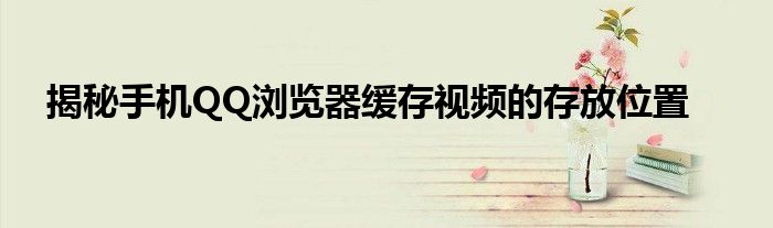 揭秘手机QQ浏览器缓存视频的存放位置