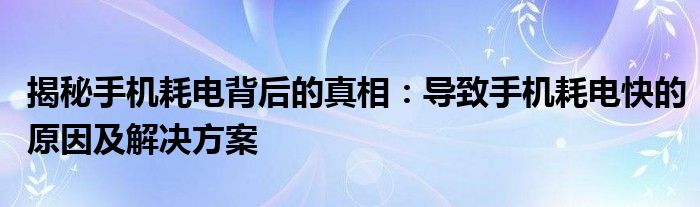 揭秘手机耗电背后的真相：导致手机耗电快的原因及解决方案