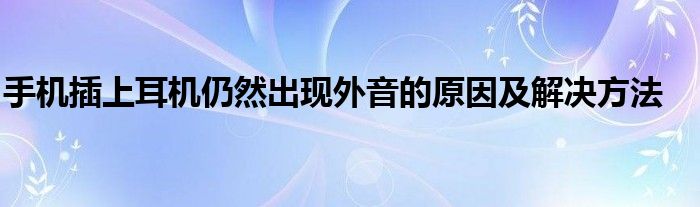 手机插上耳机仍然出现外音的原因及解决方法