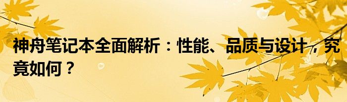 神舟笔记本全面解析：性能、品质与设计，究竟如何？