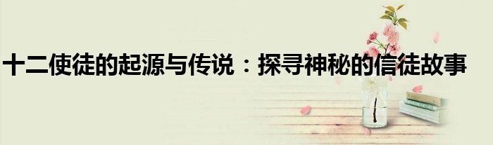 十二使徒的起源与传说：探寻神秘的信徒故事