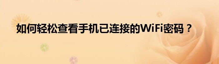 如何轻松查看手机已连接的WiFi密码？