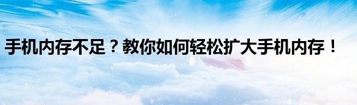手机内存不足？教你如何轻松扩大手机内存！