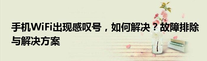 手机WiFi出现感叹号，如何解决？故障排除与解决方案
