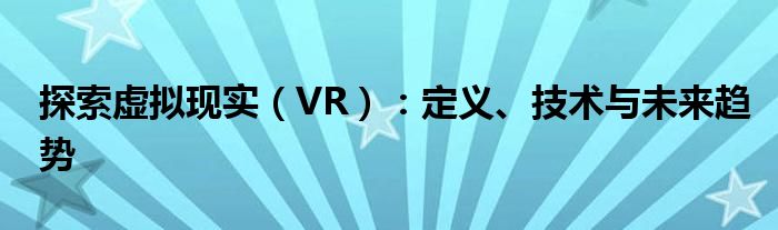 探索虚拟现实（VR）：定义、技术与未来趋势