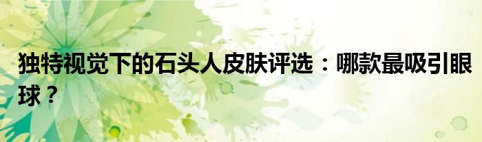 独特视觉下的石头人皮肤评选：哪款最吸引眼球？