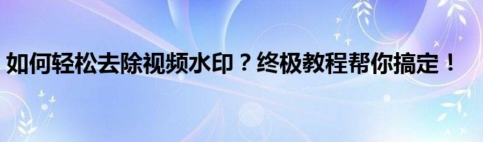 如何轻松去除视频水印？终极教程帮你搞定！