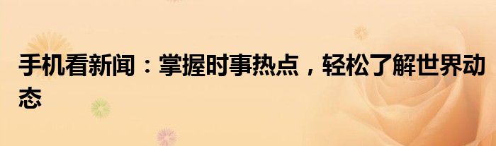 手机看新闻：掌握时事热点，轻松了解世界动态
