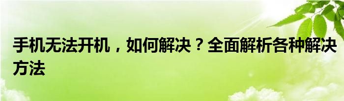手机无法开机，如何解决？全面解析各种解决方法