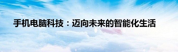手机电脑科技：迈向未来的智能化生活
