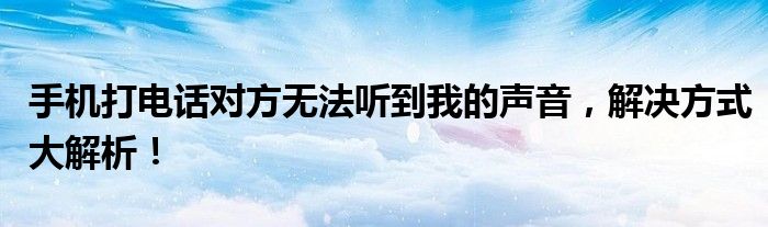 手机打电话对方无法听到我的声音，解决方式大解析！