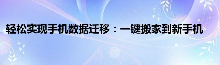 轻松实现手机数据迁移：一键搬家到新手机