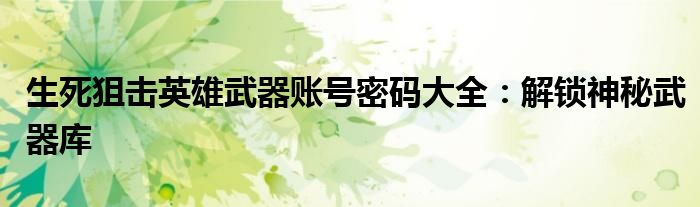 生死狙击英雄武器账号密码大全：解锁神秘武器库