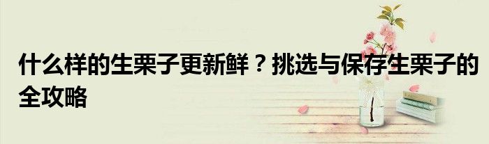什么样的生栗子更新鲜？挑选与保存生栗子的全攻略