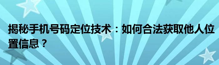 揭秘手机号码定位技术：如何合法获取他人位置信息？