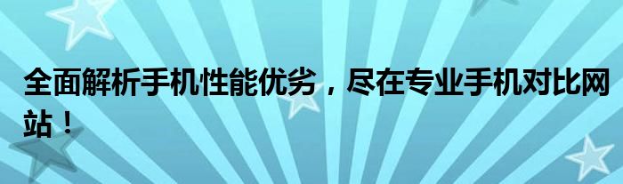 全面解析手机性能优劣，尽在专业手机对比网站！