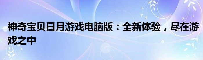神奇宝贝日月游戏电脑版：全新体验，尽在游戏之中