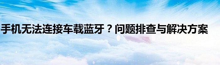 手机无法连接车载蓝牙？问题排查与解决方案