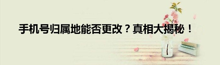 手机号归属地能否更改？真相大揭秘！