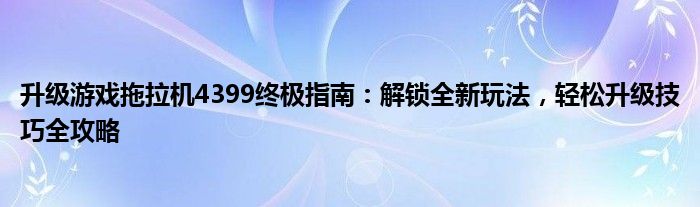 升级游戏拖拉机4399终极指南：解锁全新玩法，轻松升级技巧全攻略
