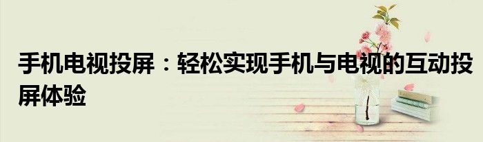 手机电视投屏：轻松实现手机与电视的互动投屏体验