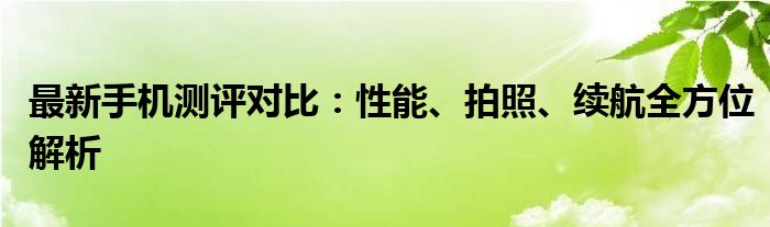最新手机测评对比：性能、拍照、续航全方位解析