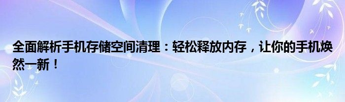 全面解析手机存储空间清理：轻松释放内存，让你的手机焕然一新！